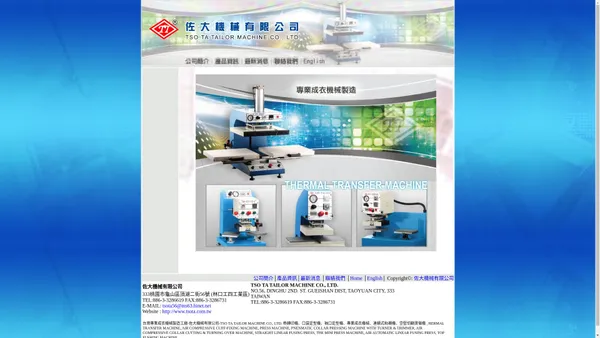 台灣專業成衣機械製造工廠-佐大機械有限公司-TSO TA TAILOR MACHINE CO., LTD. 熱轉印機、口袋定型機、袖口定型機、專業成衣機械、連續式粘襯機、空壓切翻燙領機 , HERMAL TRANSFER MACHINE, AIR COMPRESSIVE CUFF-FIXING MACHINE, PRESS MACHINE, PNENMATIC COLLAR PRESSING MACHINE WITH TURNER & TRIMMER, AIR COMPRESSIVE COLLAR CUTTING & TURNING OVER MACHINE, STRAIGHT LINEAR FUSING PRESS, THE MINI PRESS MACHINE, AIR AUTOMATIC LINEAR FUSING PRESS, TOP FUSHING MACHINE